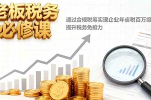 （16426期）老板税务必修课，通过合规税筹实现企业年省税百万级，提升税务免疫力