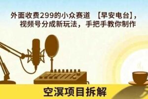 外面收费299的小众赛道【早安电台】，视频号分成新玩法，手把手教你制作