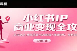 小红书IP商业变现全攻略:定位跃迁+爆款流量+私域裂变+直播转化,高利润闭环搭建
