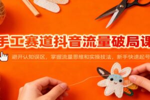手工赛道抖音流量破局课:避开认知误区,掌握流量思维和实操技法,新手快速起号
