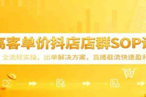 高客单价抖店店群SOP课：全流程实操，出单解决方案，直播截流快速盈利