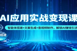 AI应用实战变现课:智能体搭建+文案生成+音视频制作,解锁AI赚钱引流模式