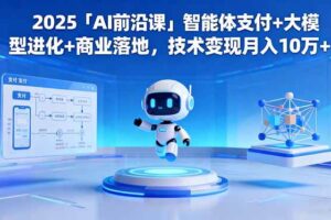 （16459期）2025「AI前沿课」智能体支付+大模型进化+商业落地，技术变现月入10万+