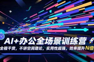 (16588期)AI+办公全场景训练营:全程干货,不讲空洞理论,实用性超强,效率提升N倍
