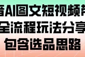 抖音AI图文短视频带货，全流程玩法分享，包含选品思路