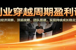 创业穿越周期盈利课：宏观经济洞察、顶层战略、团队搭建，实现持续成长稳定变现