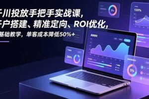 (16944期)千川投放手把手实战课,开户搭建、精准定向、ROI优化,零基础教学,单客成本降低50%+