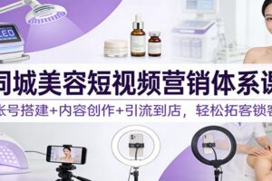 同城美容短视频营销体系课:账号搭建+内容创作+引流到店,轻松拓客锁客