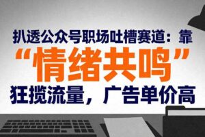 扒透公众号职场吐槽赛道:靠“情绪共鸣”狂揽流量,广告单价高