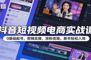 抖音短视频电商实战课：0基础起号，剪辑实操，涨粉变现，新手轻松入局