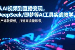 （17001期）从AI视频到直播变现，DeepSeek/即梦等AI工具实战教学，生产爆款视频，打造高流量账号
