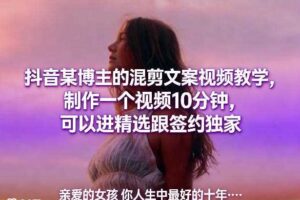 抖音某博主的混剪文案视频教学,制作一个视频10分钟,可以进精选跟签约独家