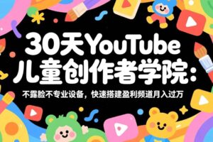 （17554期）30天YouTube儿童创作者学院：不露脸不专业设备，快速搭建盈利频道月入过万