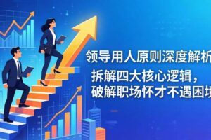 （17746期）付费文章：领导用人原则深度解析：拆解四大核心逻辑，破解职场怀才不遇困境