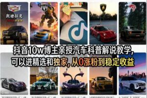 抖音10w博主亲授汽车科普解说教学，可以进精选和独家，从0涨粉到稳定收益（详细视频课程+1T素材）