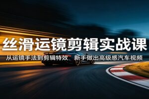 丝滑运镜剪辑实战课：从运镜手法到剪辑特效，新手做出高级感汽车视频