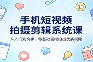 手机短视频拍摄剪辑系统课:从入门到高手,零基础轻松拍出优质视频