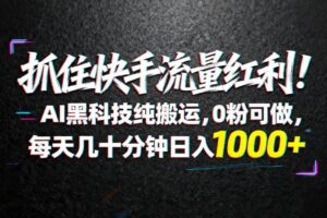 （18066期）抓住快手流量红利！AI黑科技纯搬运，0粉可做，每天几十分钟日入1000+