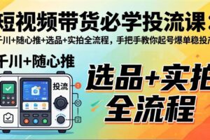 （17903期）短视频带货必学投流课：千川+随心推+选品+实拍全流程，手把手教你起号爆单稳投产