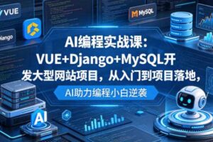 AI编程实战课：VUE+Django+MySQL开发大型网站项目，从入门到项目落地，AI助力编程小白逆袭