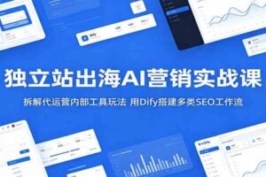 独立站出海AI营销实战课：拆解代运营内部工具玩法，用Dify搭建多类SEO工作流