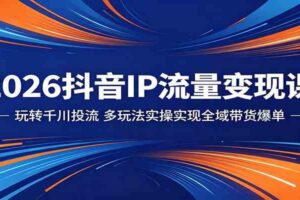 2026抖音IP流量变现课：玩转千川投流，多玩法实操实现全域带货爆单