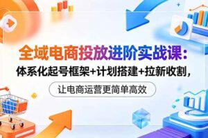 (18532期)全域电商投放进阶实战课:体系化起号框架+计划搭建+拉新收割,让电商运营更简单高效